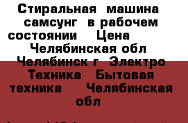 Стиральная  машина  самсунг  в рабочем состоянии. › Цена ­ 2 500 - Челябинская обл., Челябинск г. Электро-Техника » Бытовая техника   . Челябинская обл.